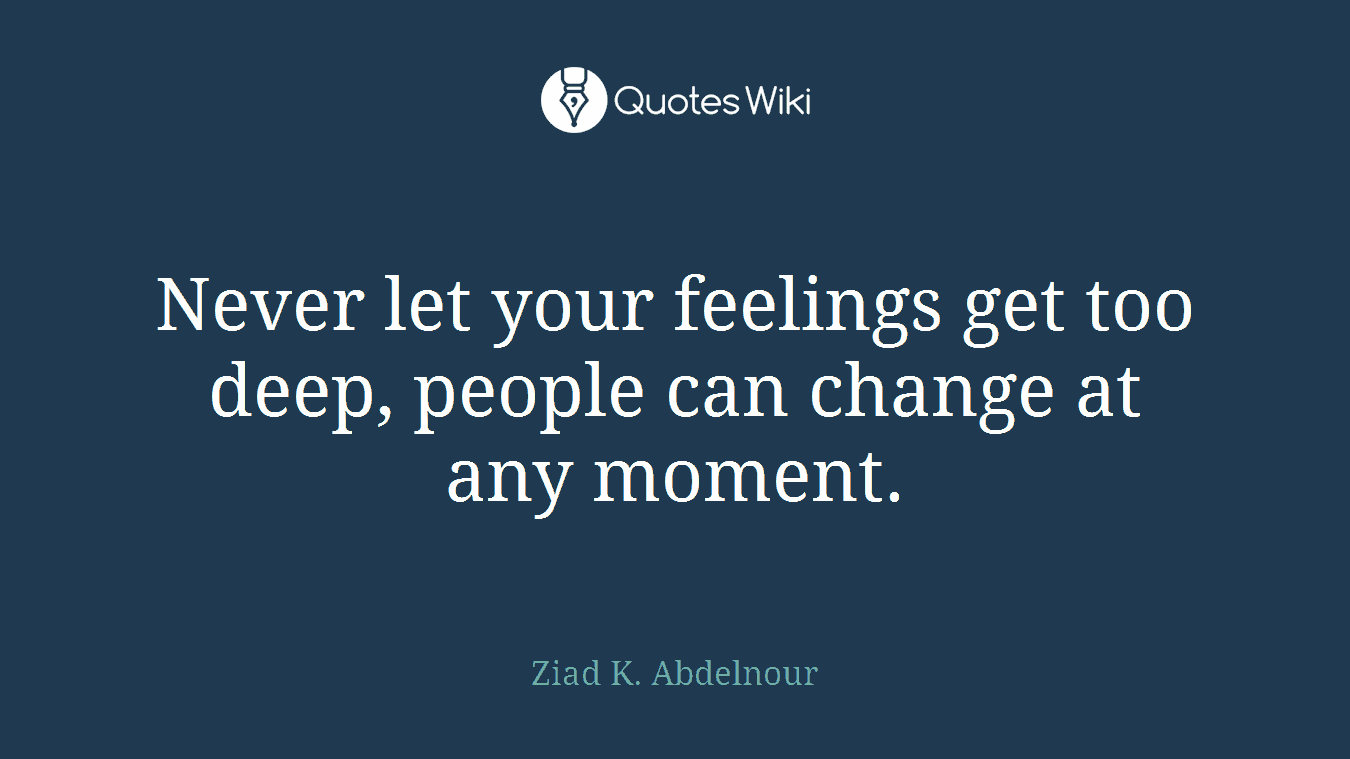 Never let your feelings get too deep, people can change at any moment.