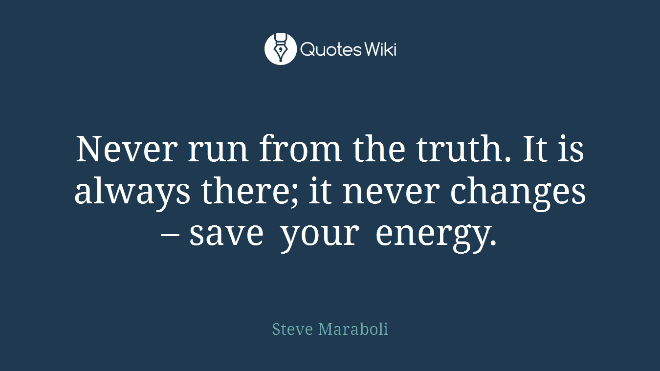 Never run from the truth. It is always there; it never changes – save your energy.