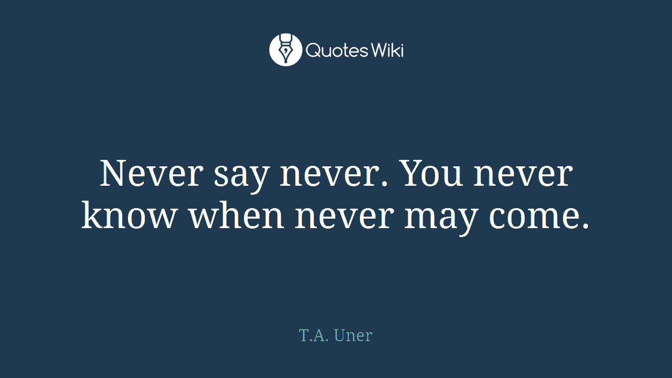 Never say never. You never know when never may come.