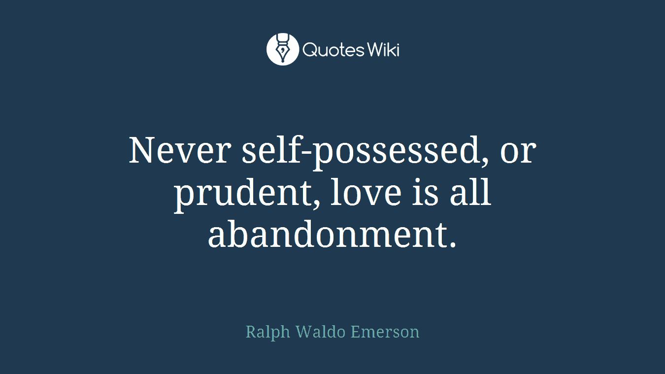 Never self-possessed, or prudent, love is all abandonment.