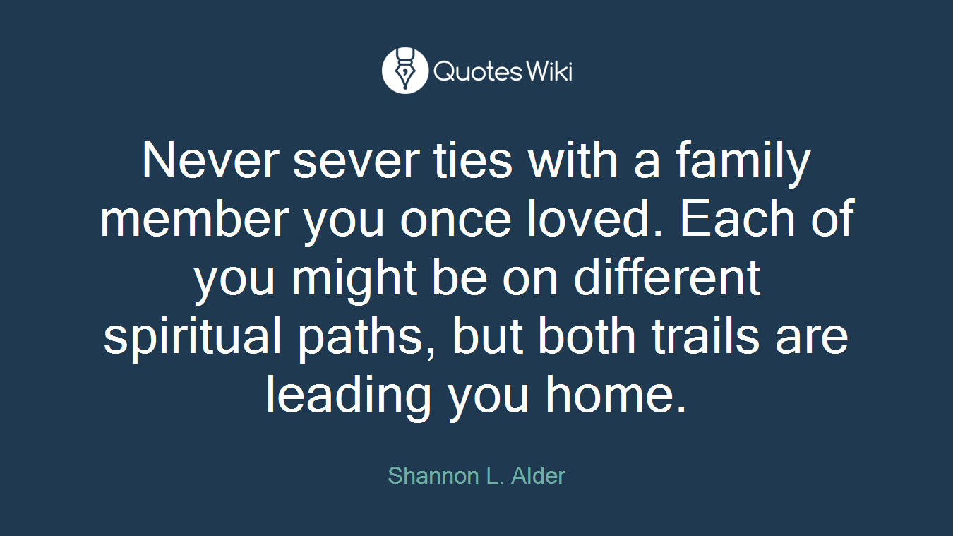 Never sever ties with a family member you once loved. Each of you might be on different spiritual paths, but both trails are leading you home.