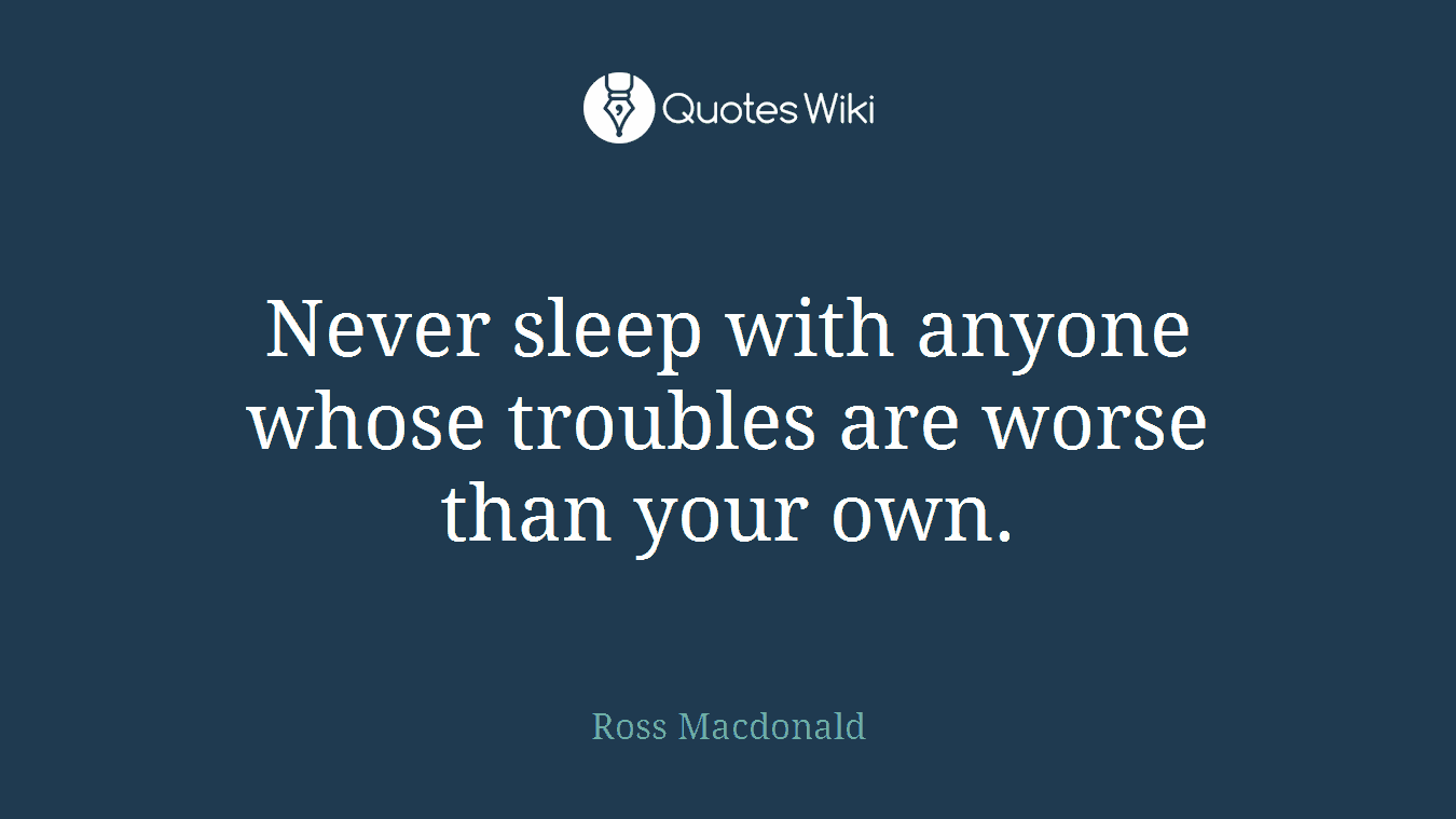 Never sleep with anyone whose troubles are worse than your own.