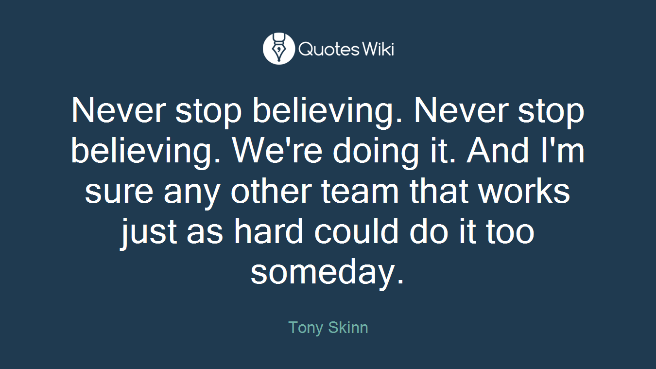 Never stop believing. Never stop believing. We're doing it. And I'm sure any other team that works just as hard could do it too someday.