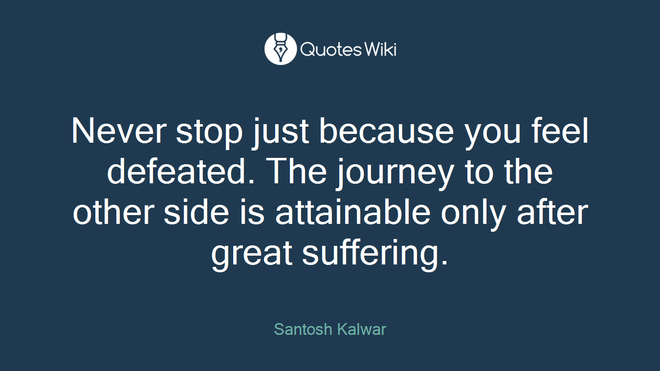 Never stop just because you feel defeated. The journey to the other side is attainable only after great suffering.