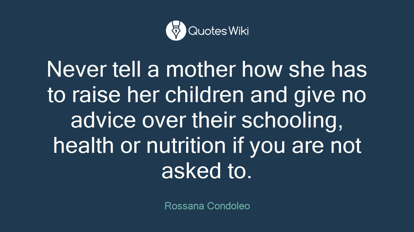Never tell a mother how she has to raise her children and give no advice over their schooling, health or nutrition if you are not asked to.