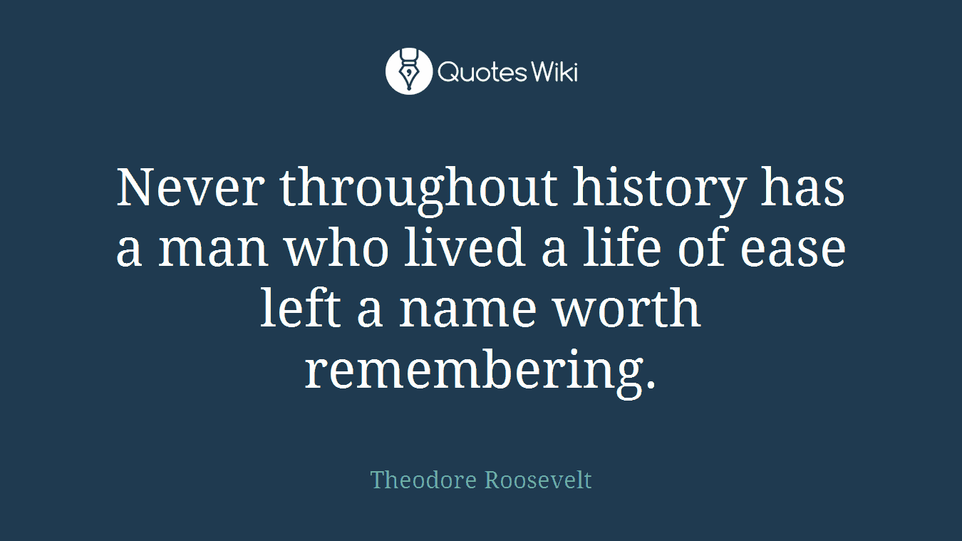Never throughout history has a man who lived a life of ease left a name worth remembering.