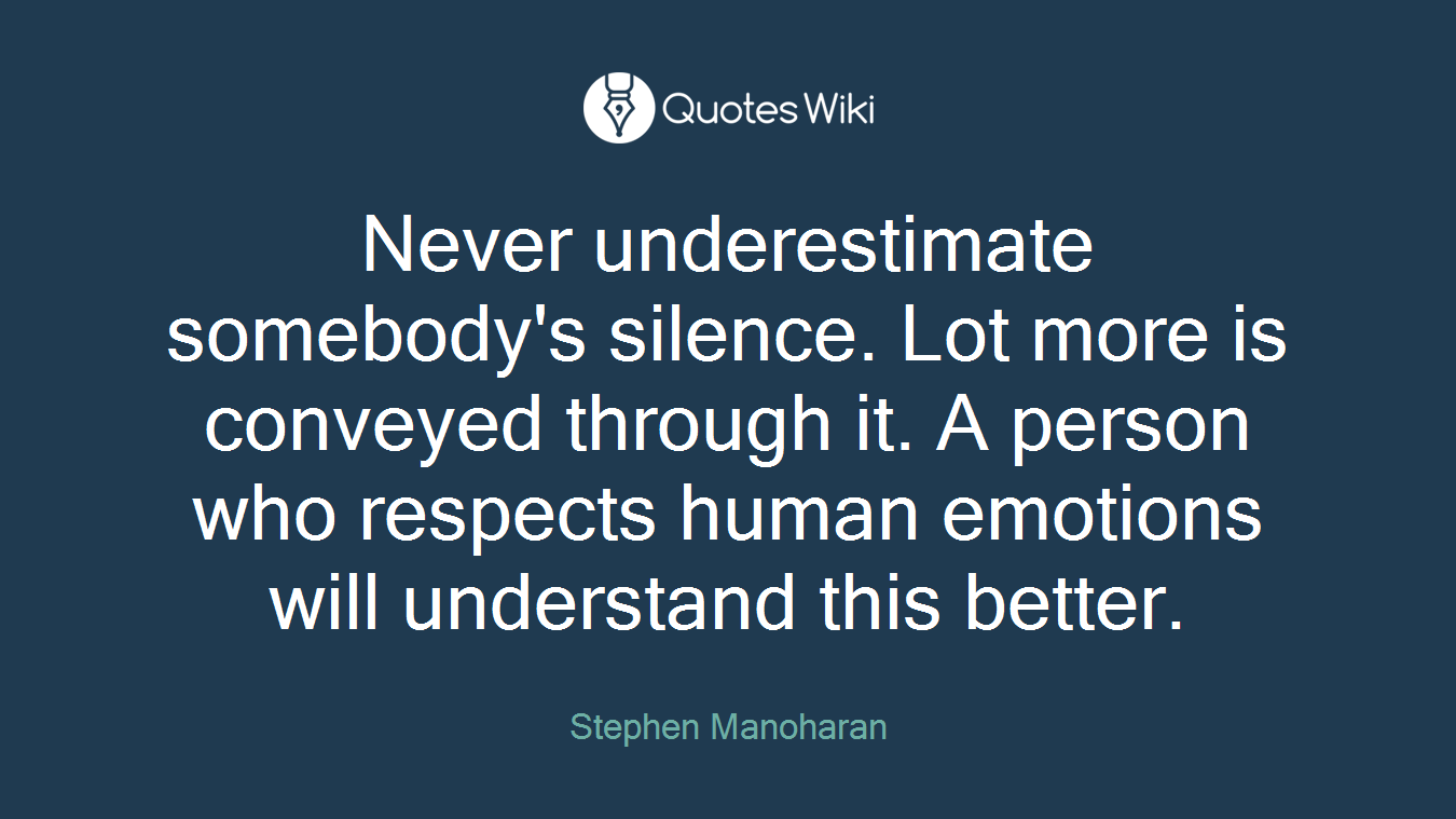 Never underestimate somebody's silence. Lot more is conveyed through it. A person who respects human emotions will understand this better.