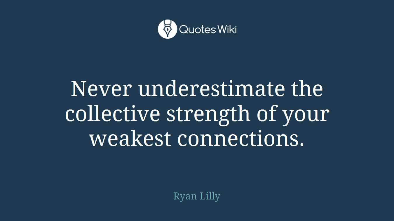 Never underestimate the collective strength of your weakest connections.