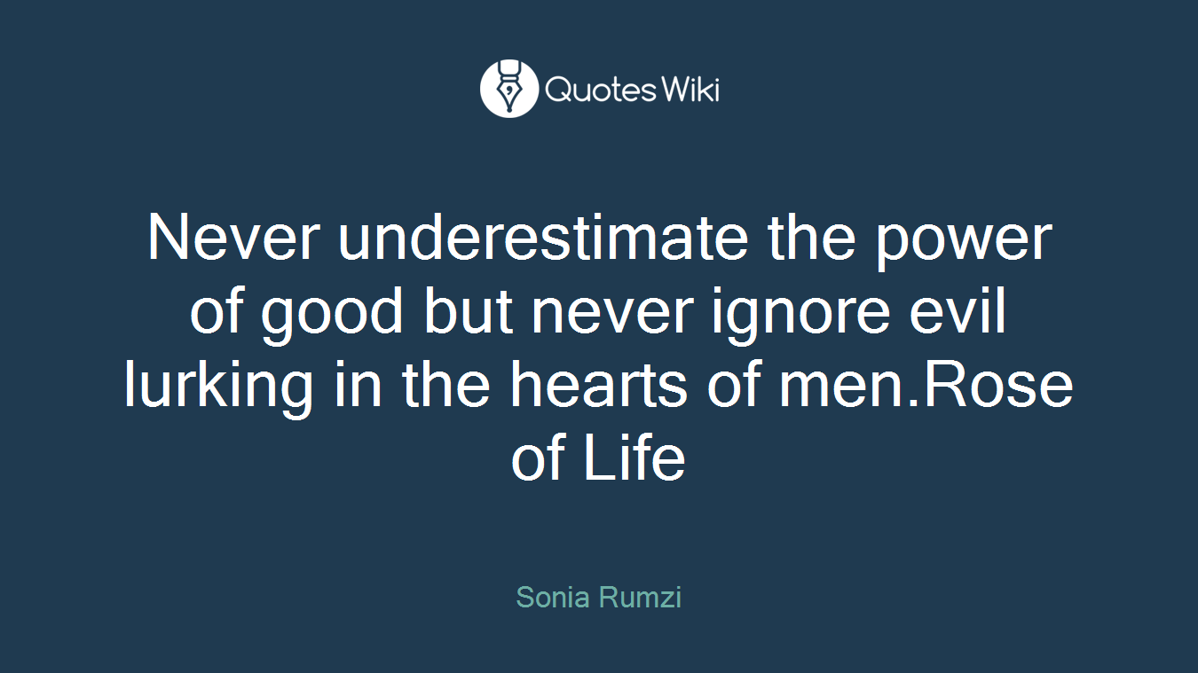 Never underestimate the power of good but never ignore evil lurking in the hearts of men.Rose of Life