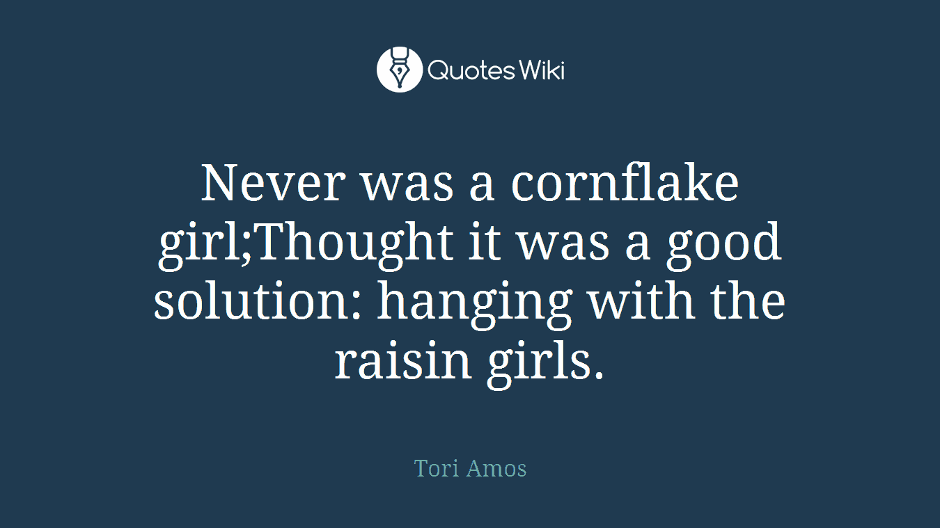 Never was a cornflake girl;Thought it was a good solution: hanging with the raisin girls.