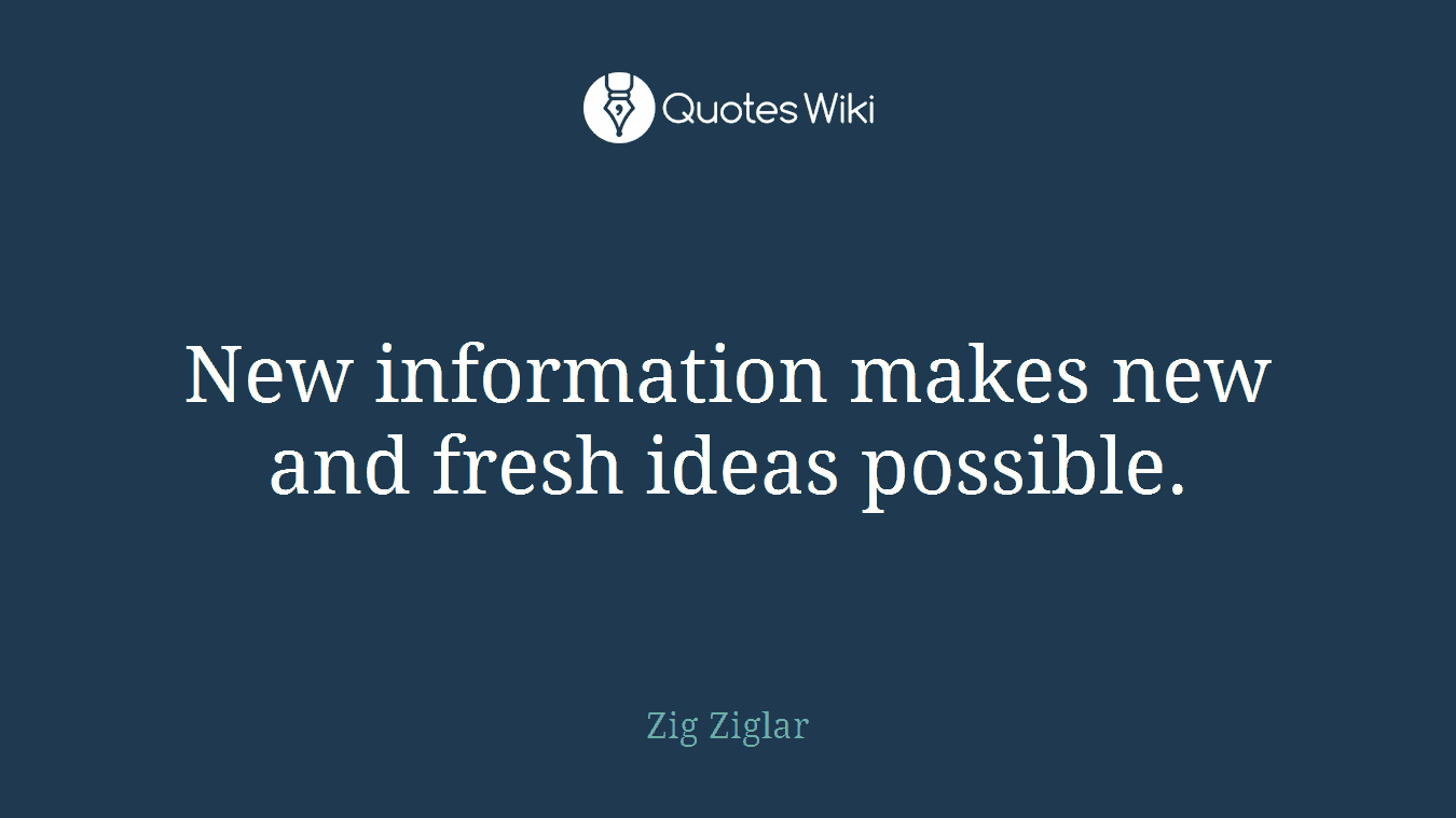 New information makes new and fresh ideas possible.