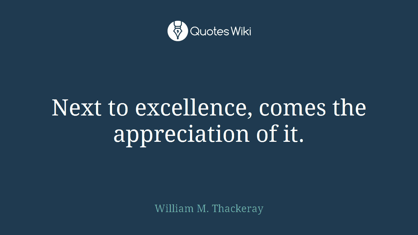 Next to excellence, comes the appreciation of it.
