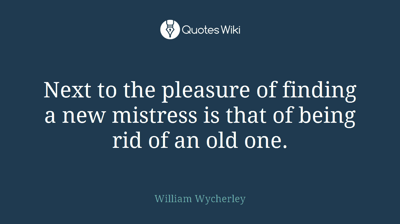 Next to the pleasure of finding a new mistress is that of being rid of an old one.