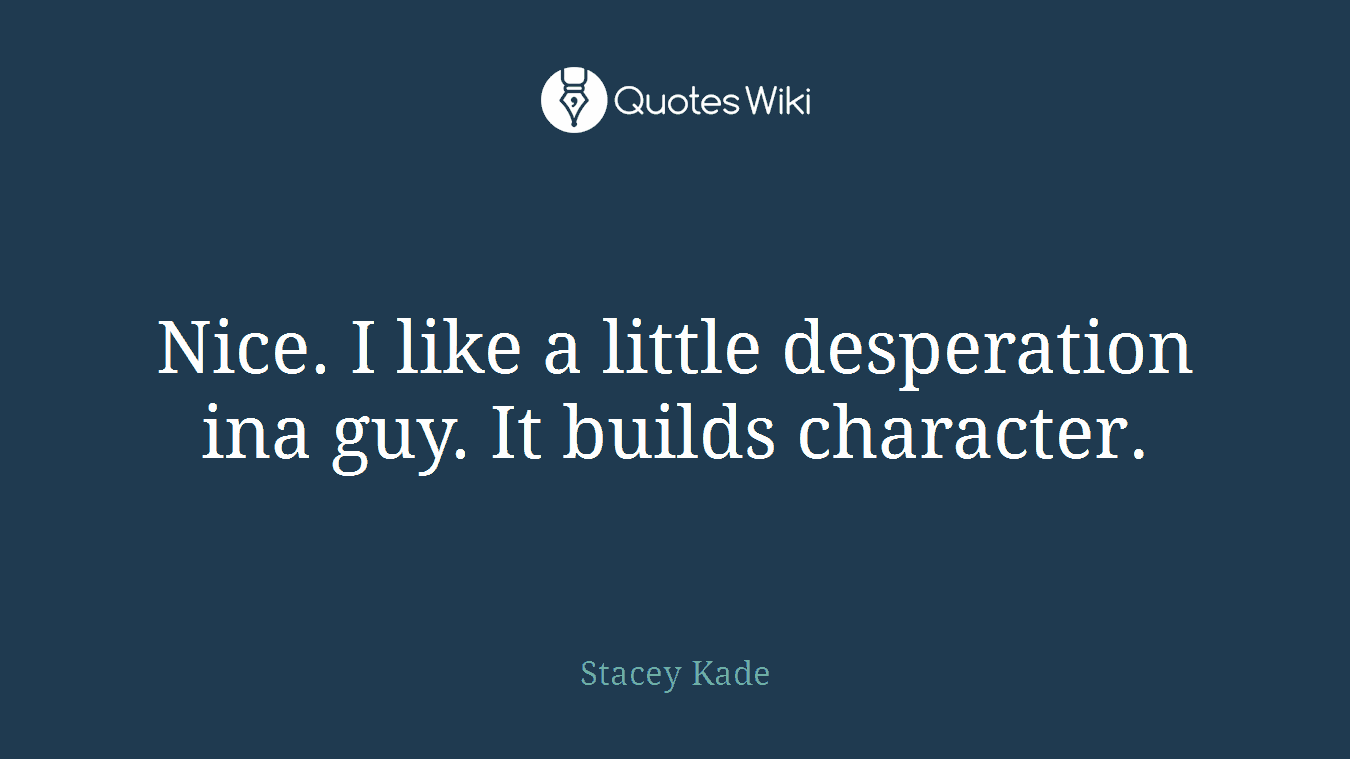 Nice. I like a little desperation ina guy. It builds character.