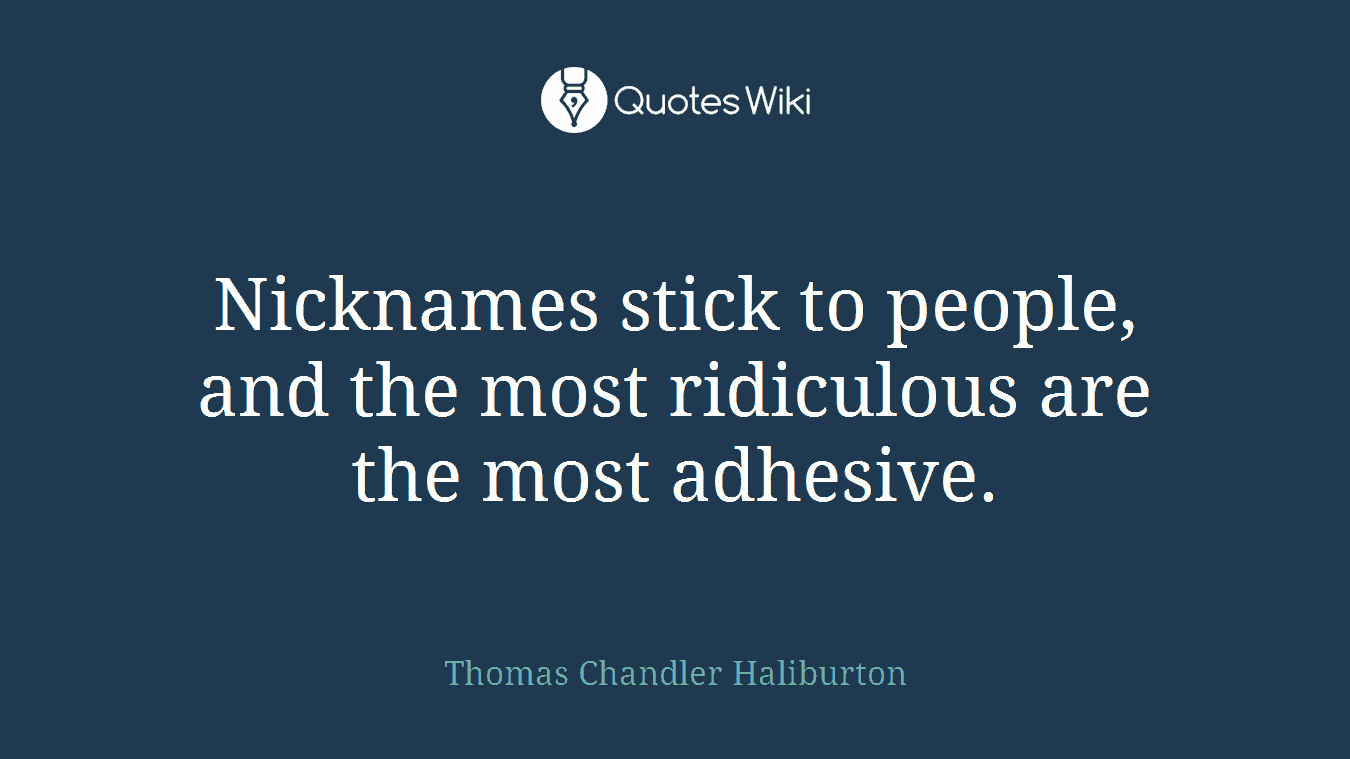 Nicknames stick to people, and the most ridiculous are the most adhesive.