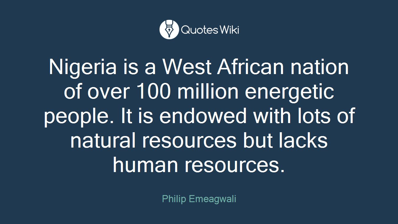 Nigeria is a West African nation of over 100 million energetic people. It is endowed with lots of natural resources but lacks human resources.