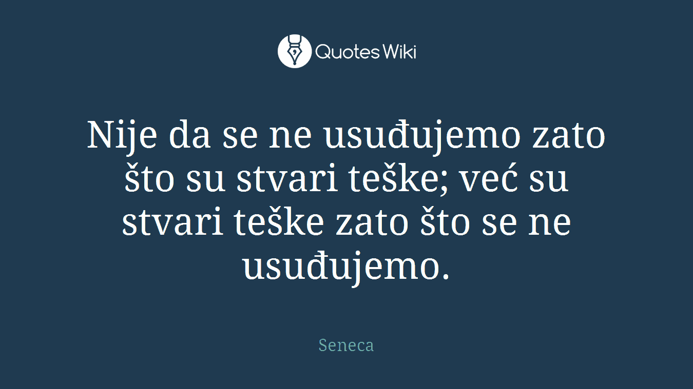 Nije da se ne usuđujemo zato što su stvari teške; već su stvari teške zato što se ne usuđujemo.