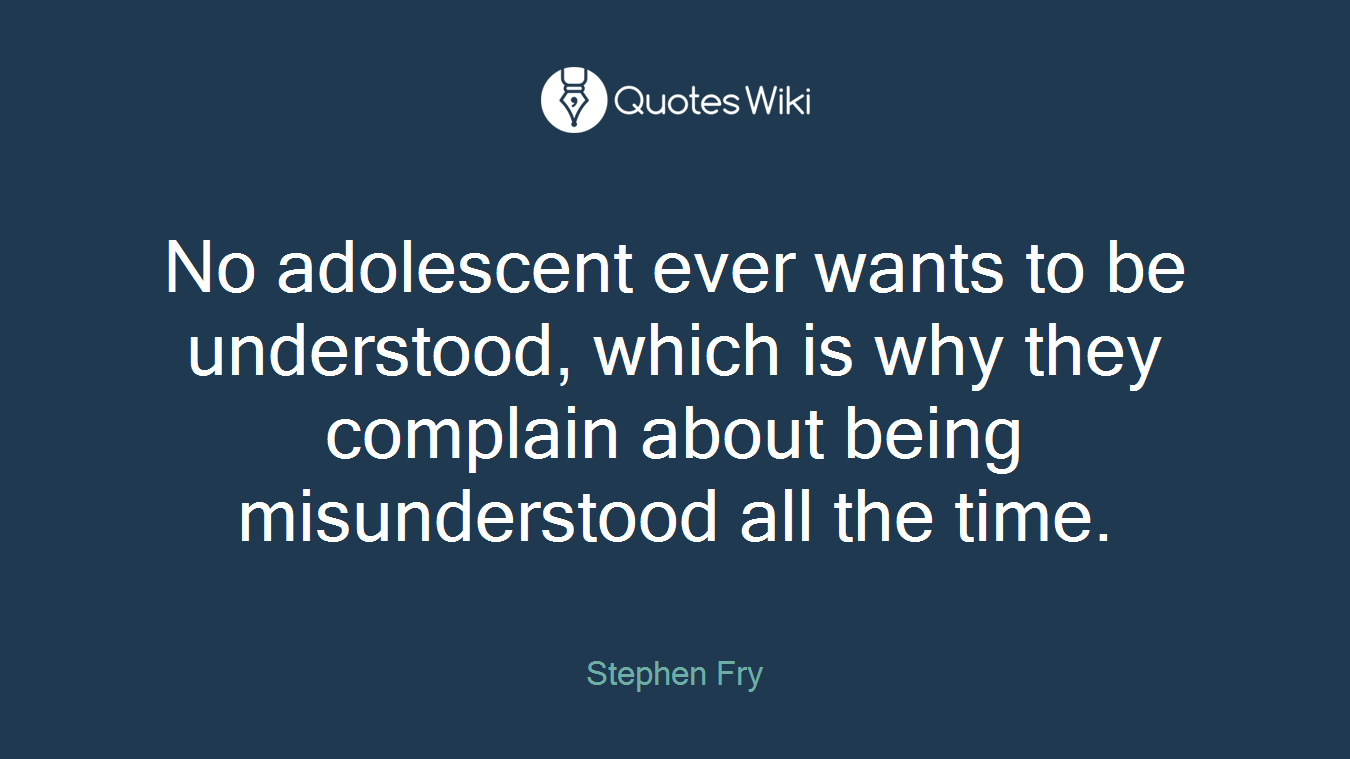 No adolescent ever wants to be understood, which is why they complain about being misunderstood all the time.