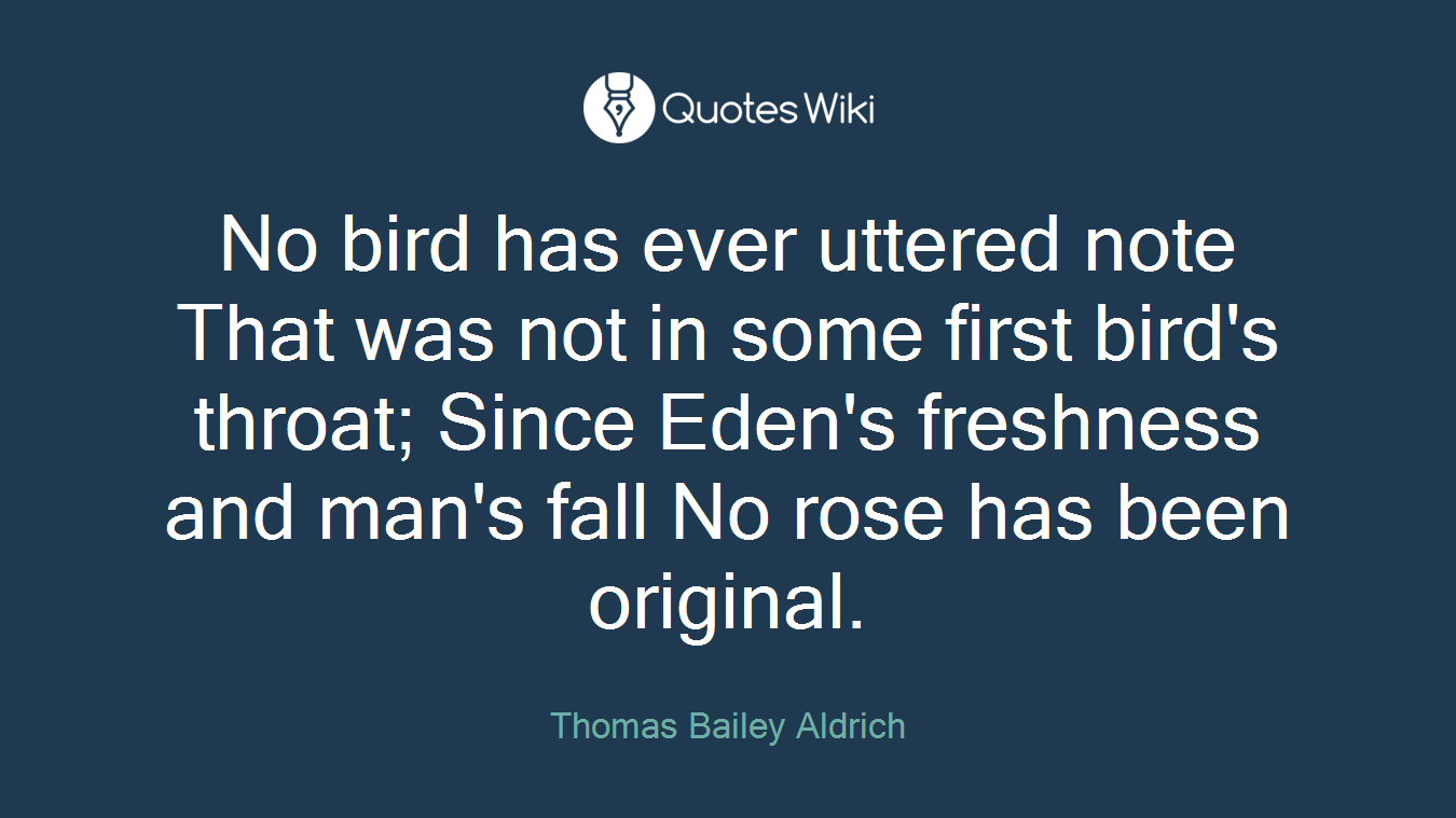 No bird has ever uttered note That was not in some first bird's throat; Since Eden's freshness and man's fall No rose has been original.