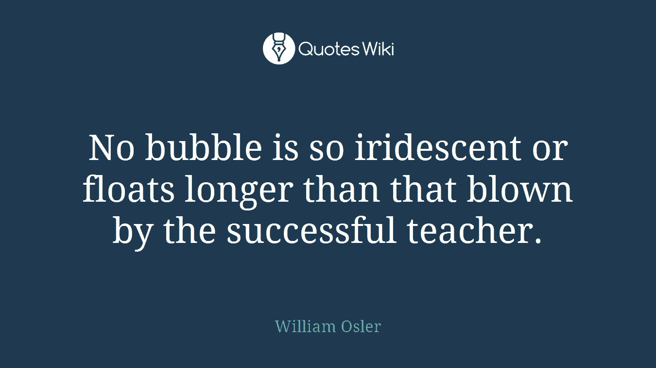 No bubble is so iridescent or floats longer than that blown by the successful teacher.