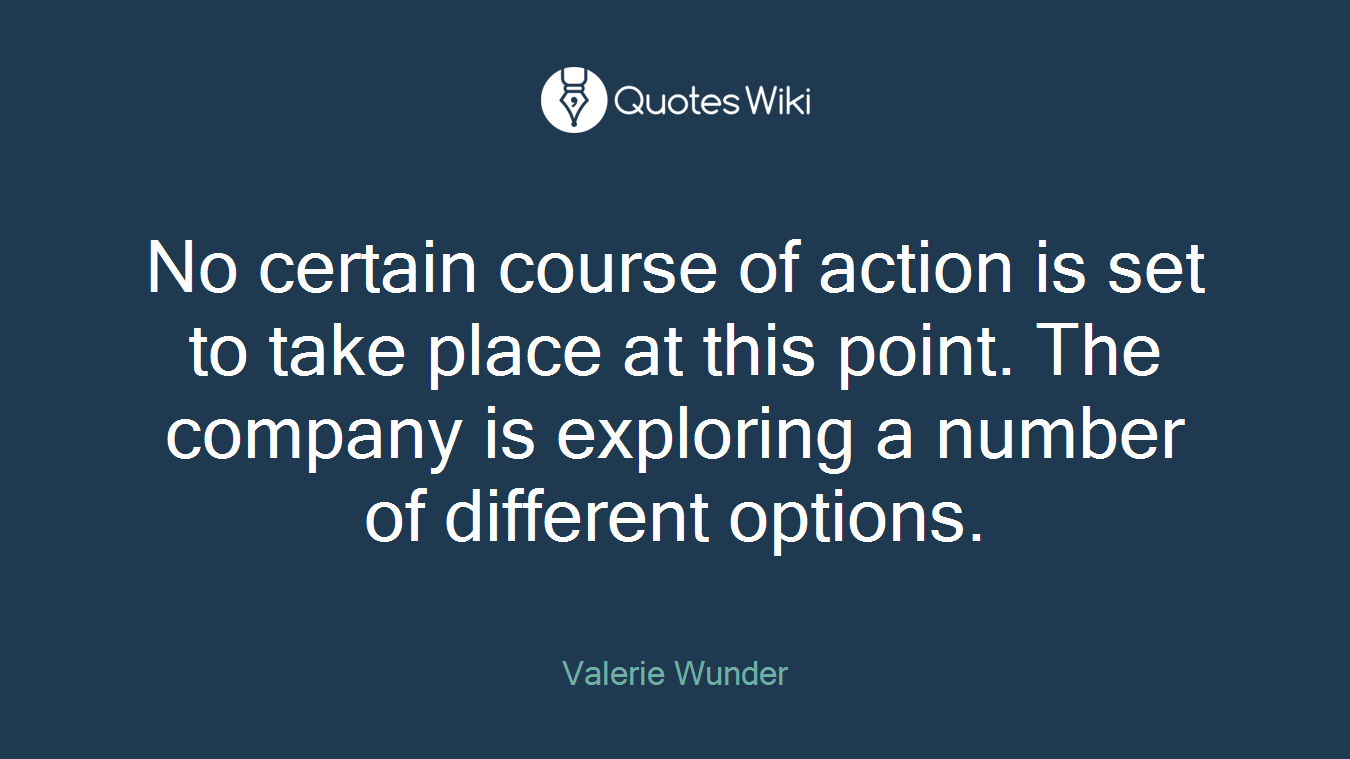 No certain course of action is set to take place at this point. The company is exploring a number of different options.