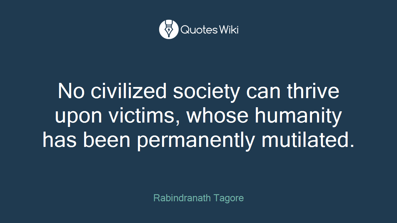 No civilized society can thrive upon victims, whose humanity has been permanently mutilated.