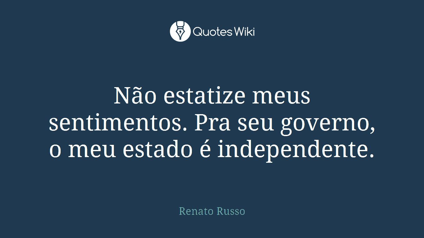 Não estatize meus sentimentos. Pra seu governo, o meu estado é independente.