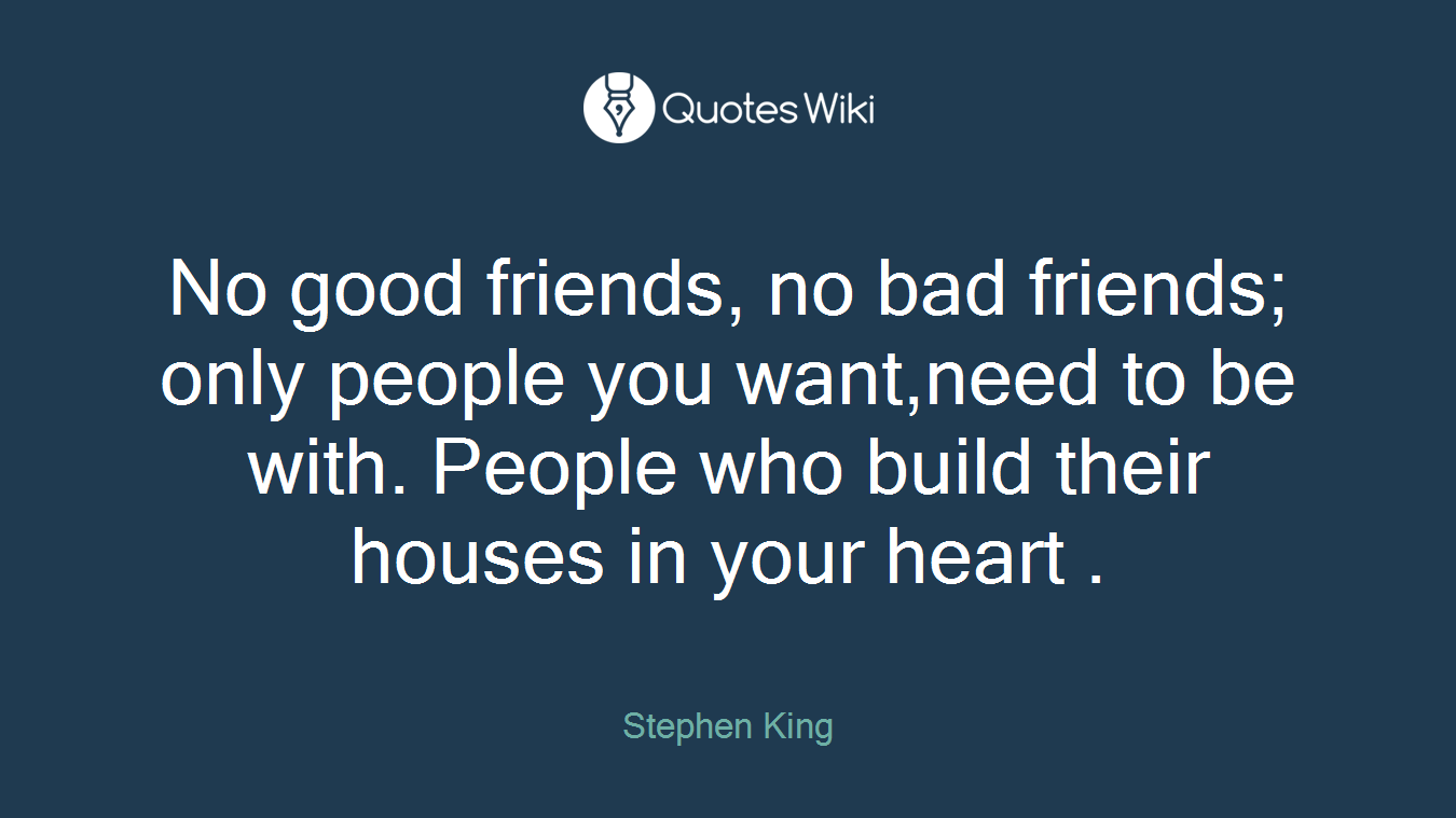 No good friends, no bad friends; only people you want,need to be with. People who build their houses in your heart .