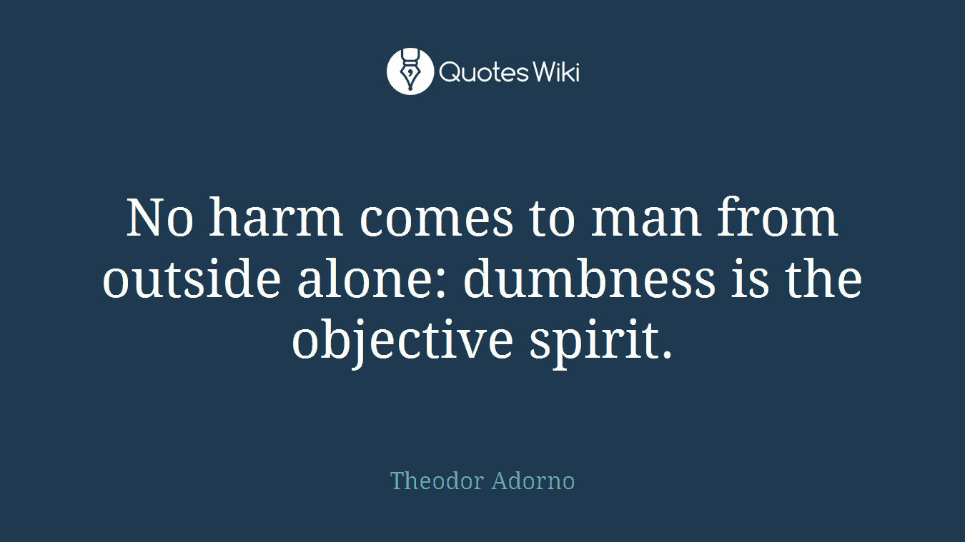No harm comes to man from outside alone: dumbness is the objective spirit.