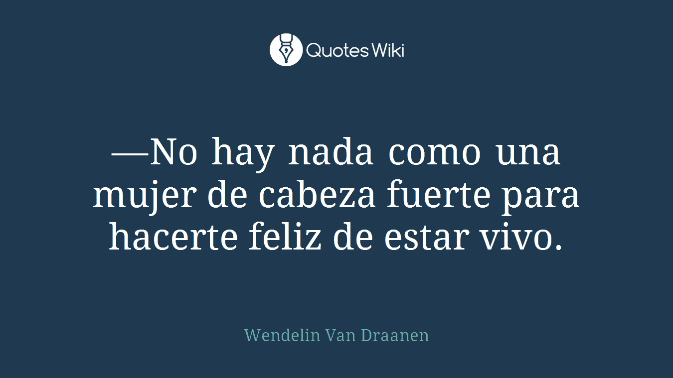 —No hay nada como una mujer de cabeza fuerte para hacerte feliz de estar vivo.