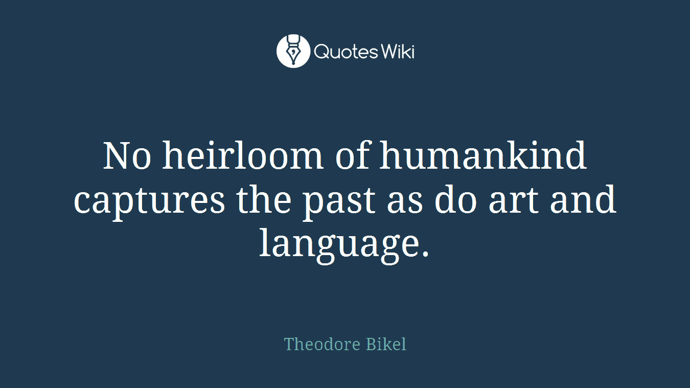 No heirloom of humankind captures the past as do art and language.