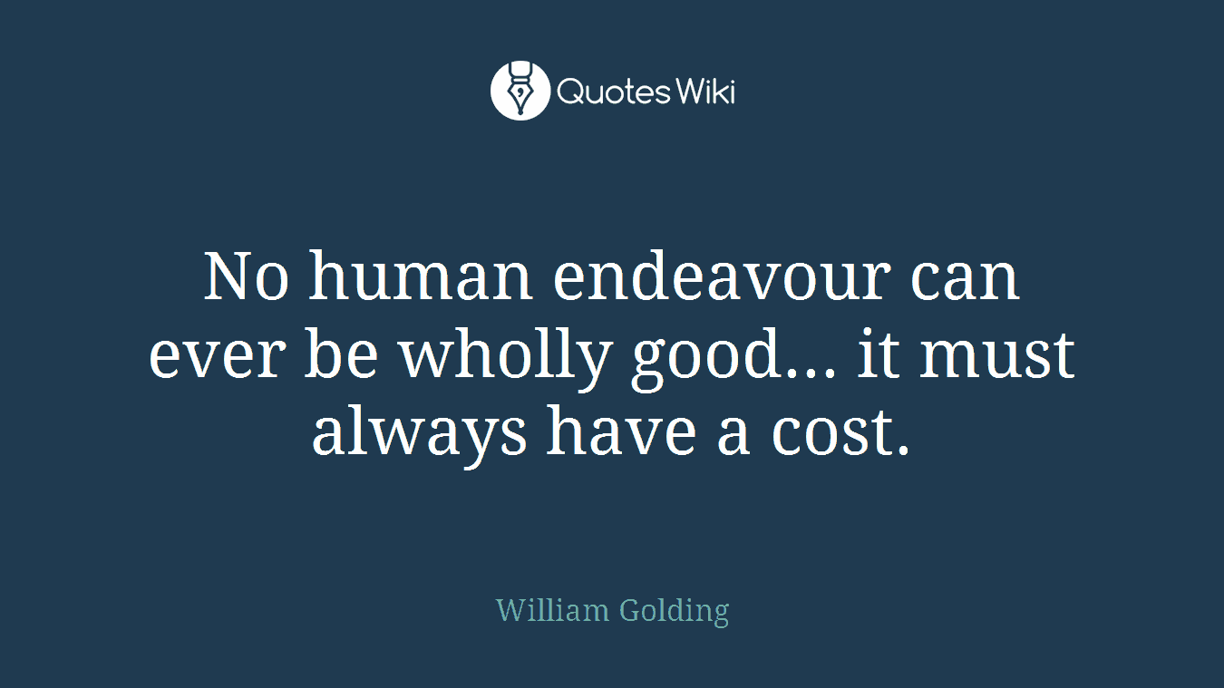 No human endeavour can ever be wholly good... it must always have a cost.
