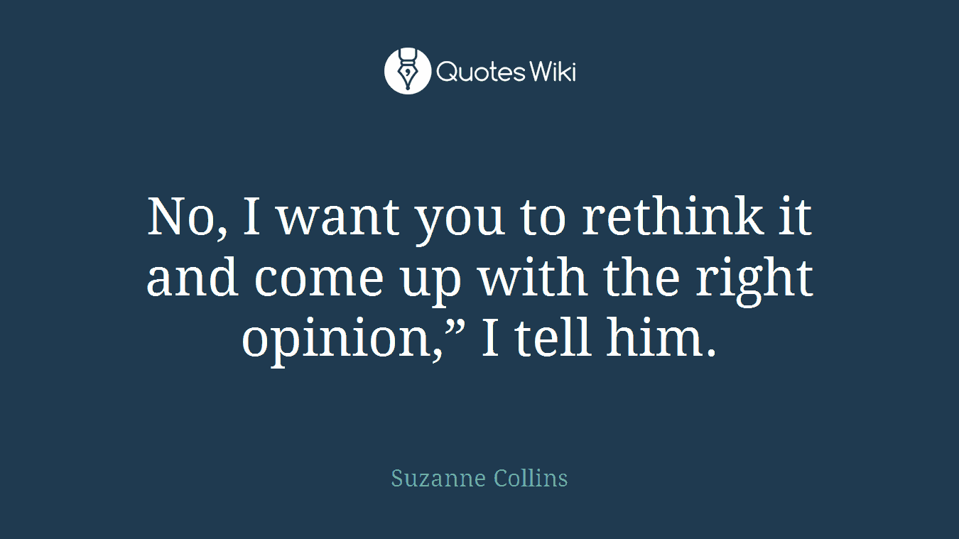 No, I want you to rethink it and come up with the right opinion,” I tell him.