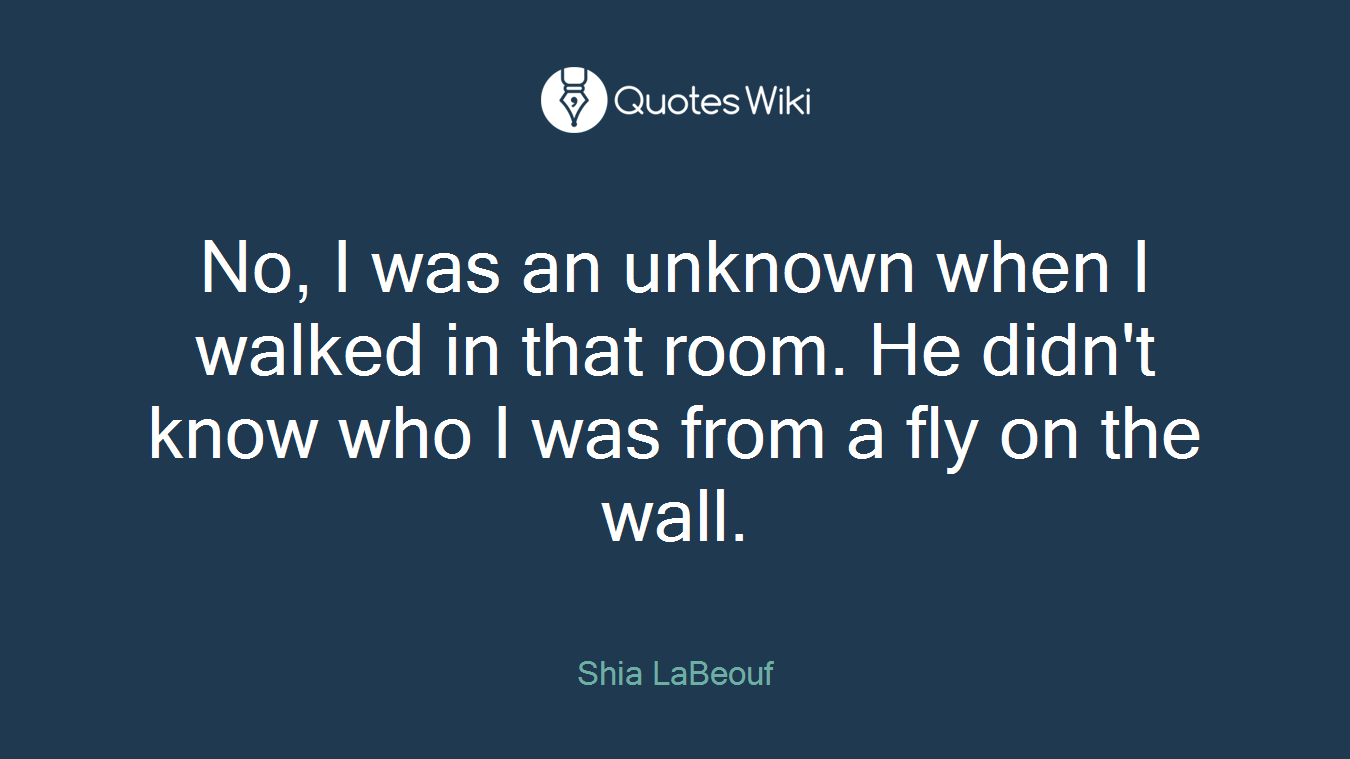 No, I was an unknown when I walked in that room. He didn't know who I was from a fly on the wall.