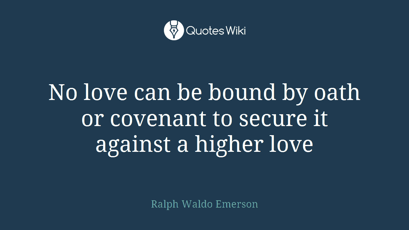 No love can be bound by oath or covenant to secure it against a higher love