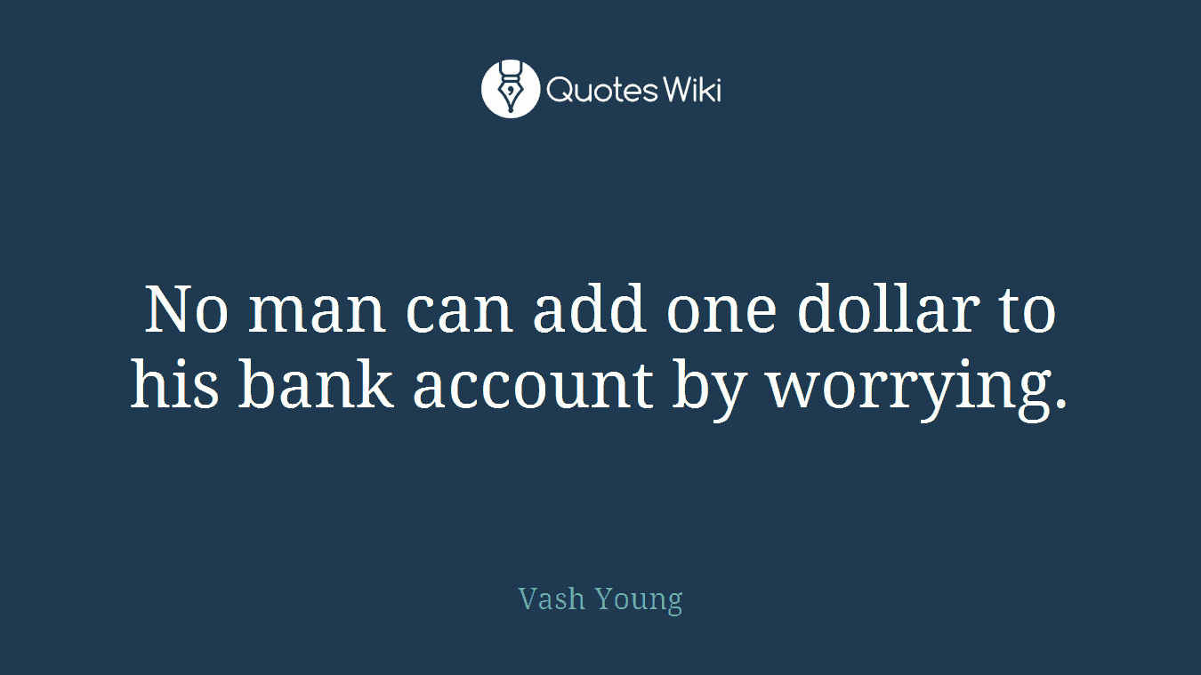 No man can add one dollar to his bank account by worrying.
