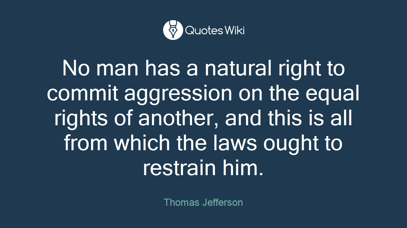 No man has a natural right to commit aggression on the equal rights of another, and this is all from which the laws ought to restrain him.