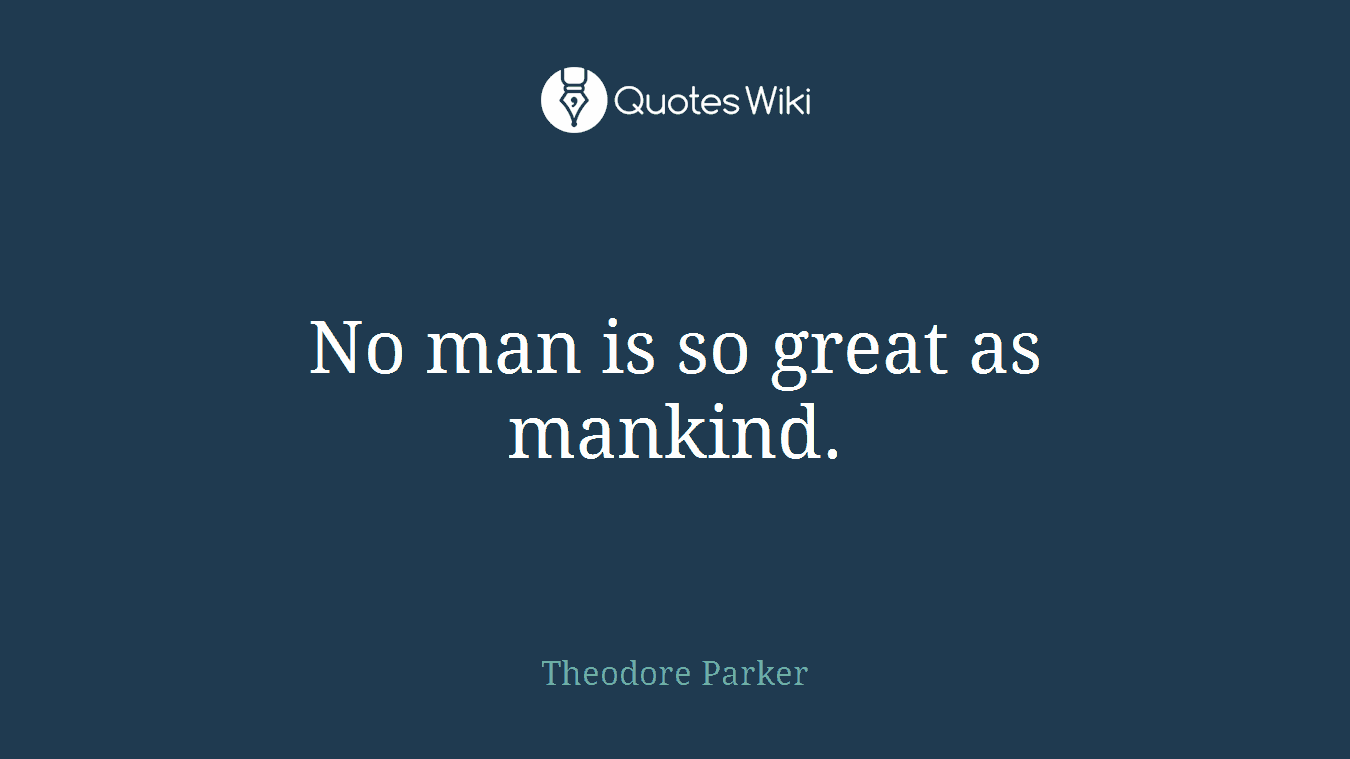 No man is so great as mankind.