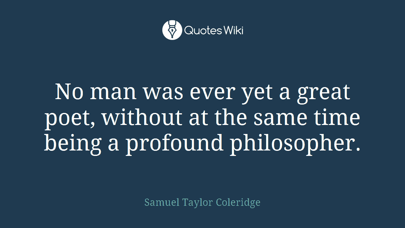 No man was ever yet a great poet, without at the same time being a profound philosopher.