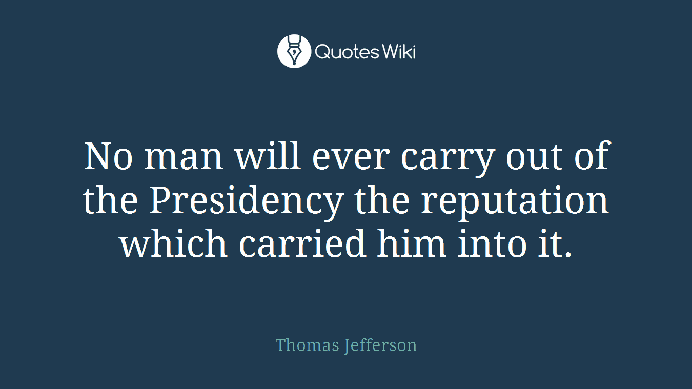 No man will ever carry out of the Presidency the reputation which carried him into it.