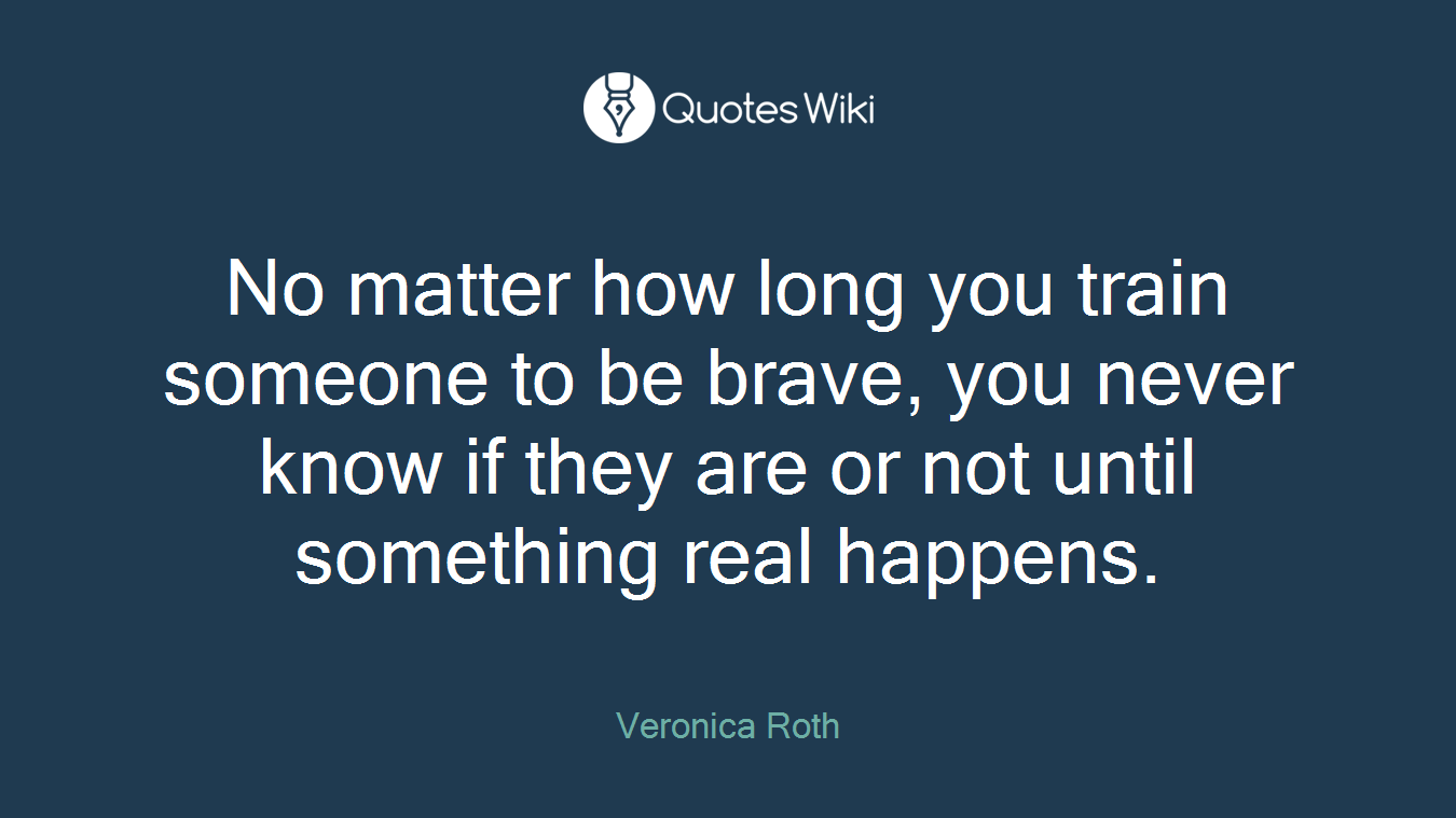 No matter how long you train someone to be brave, you never know if they are or not until something real happens.