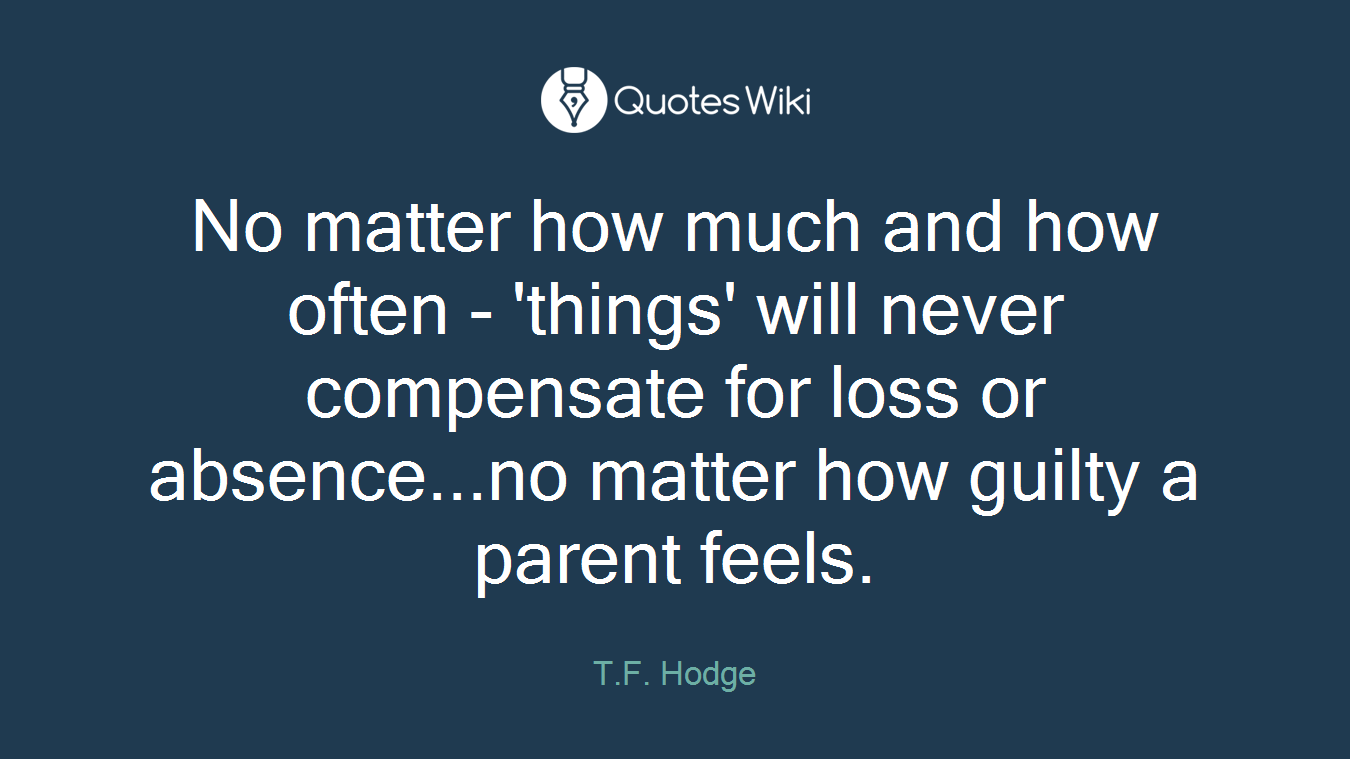 No matter how much and how often - 'things' will never compensate for loss or absence...no matter how guilty a parent feels.