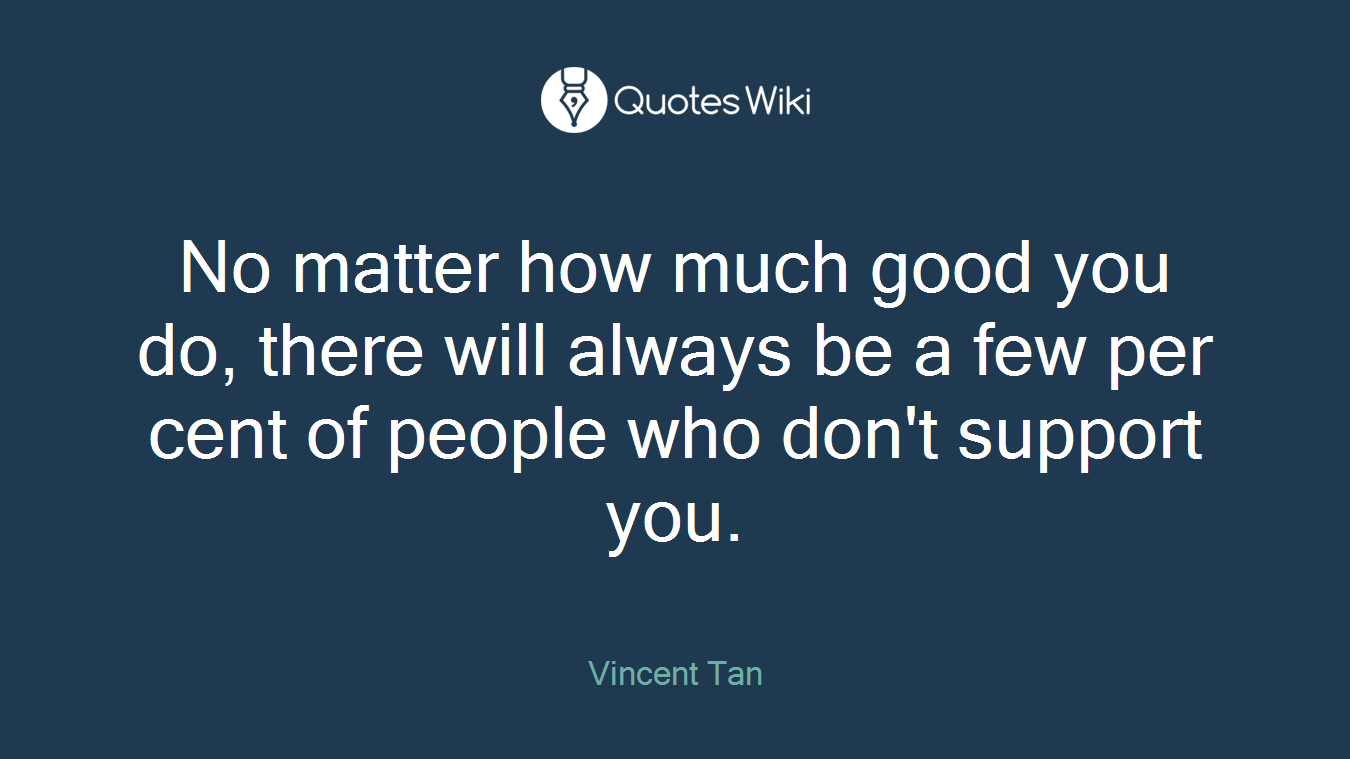 No matter how much good you do, there will always be a few per cent of people who don't support you.