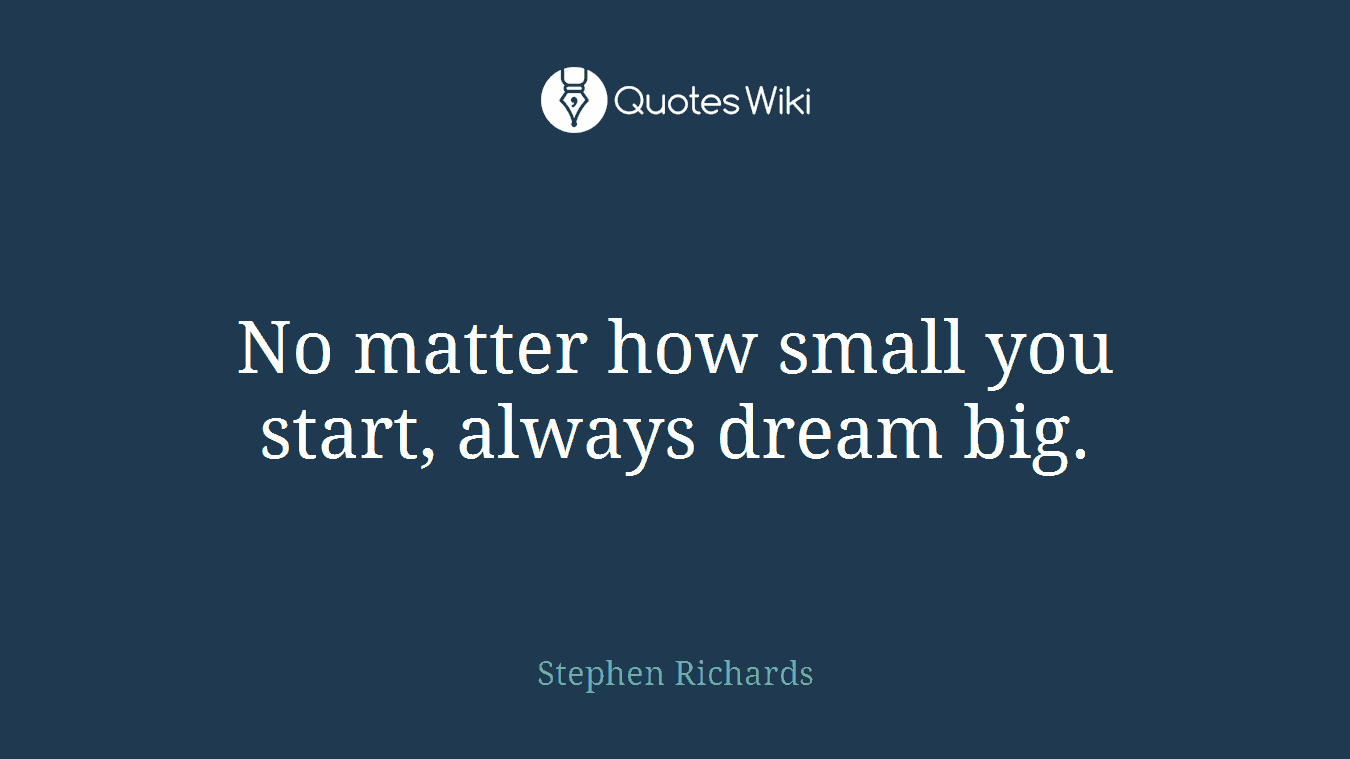 No matter how small you start, always dream big.