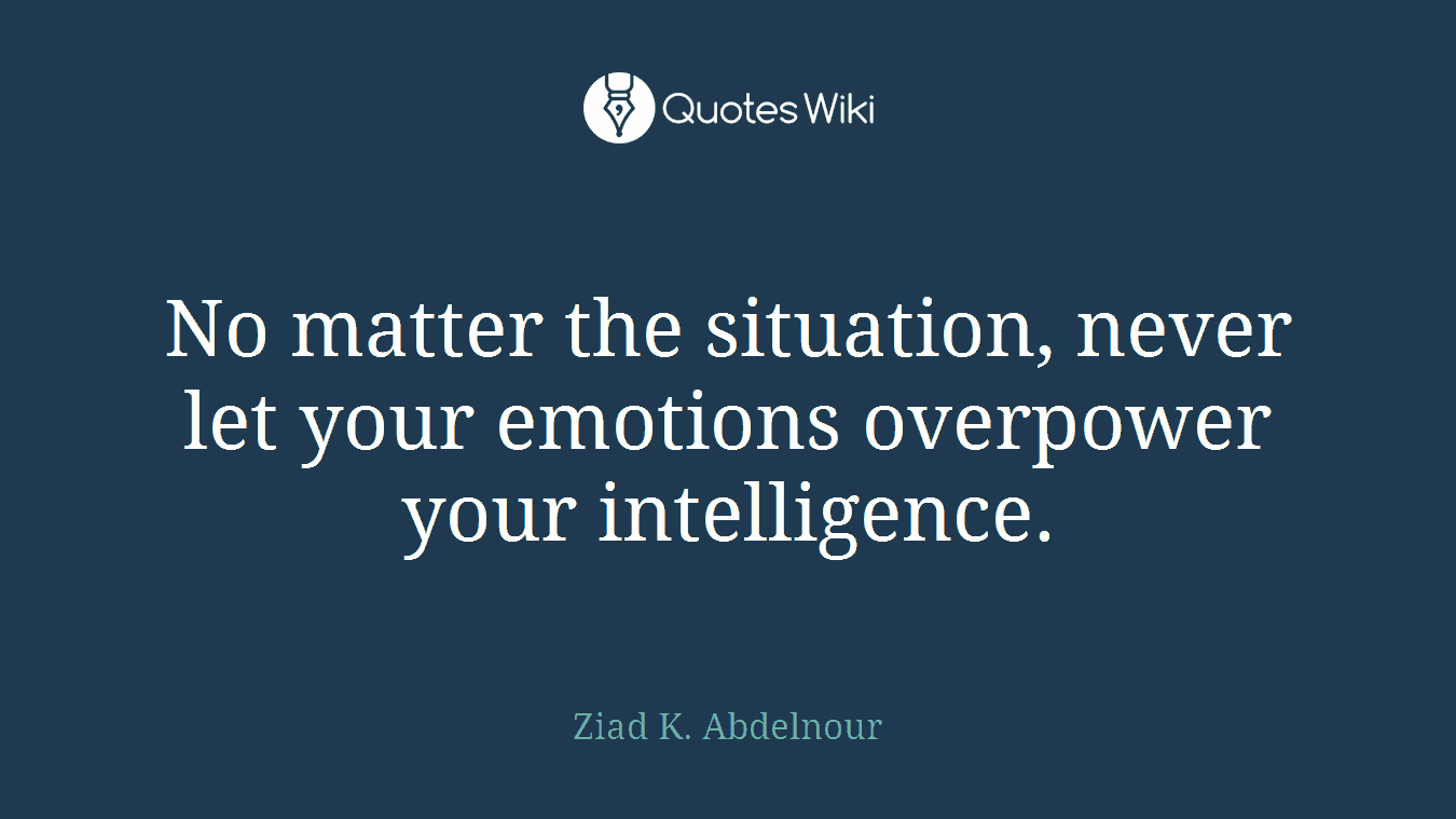 No matter the situation, never let your emotions overpower your intelligence.