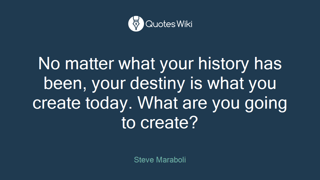 No matter what your history has been, your destiny is what you create today. What are you going to create?