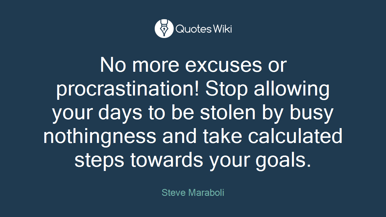 No more excuses or procrastination! Stop allowing your days to be stolen by busy nothingness and take calculated steps towards your goals.