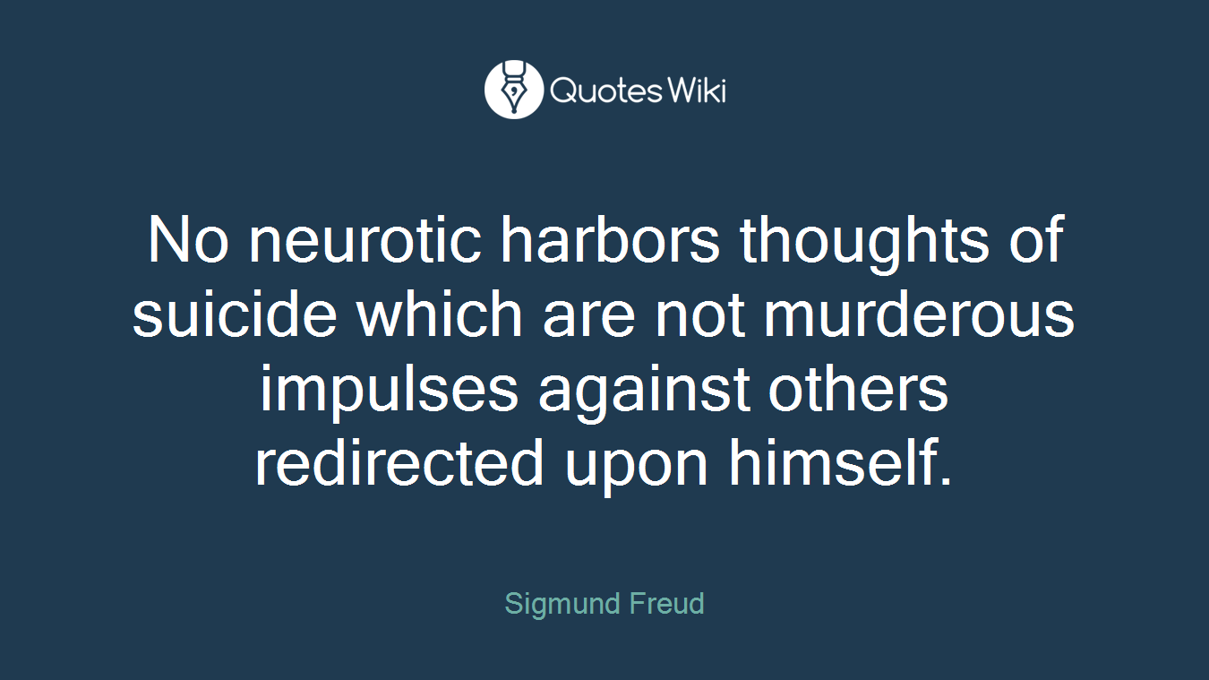 No neurotic harbors thoughts of suicide which are not murderous impulses against others redirected upon himself.