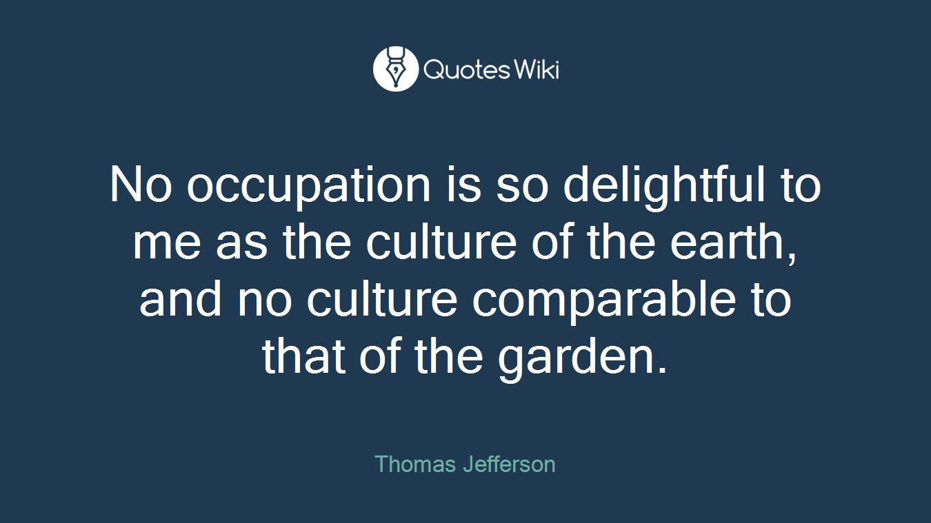 No occupation is so delightful to me as the culture of the earth, and no culture comparable to that of the garden.