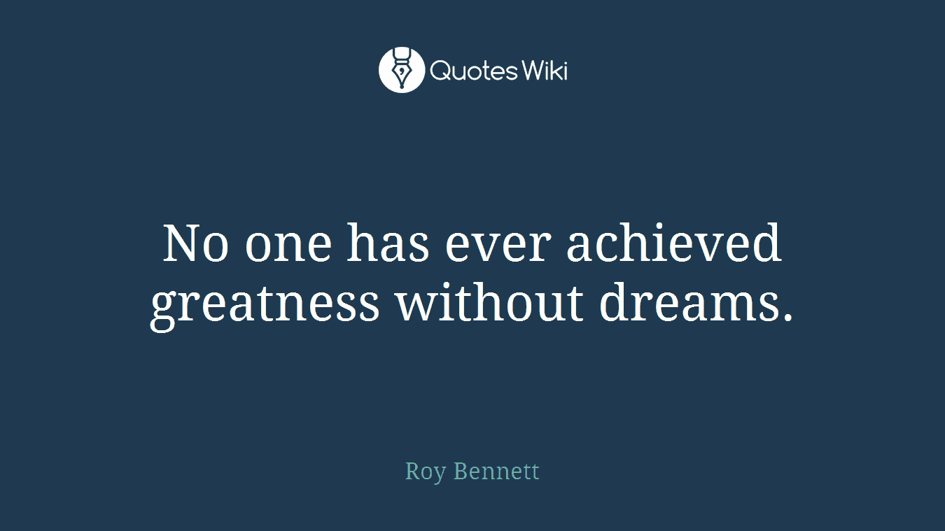 No one has ever achieved greatness without dreams.